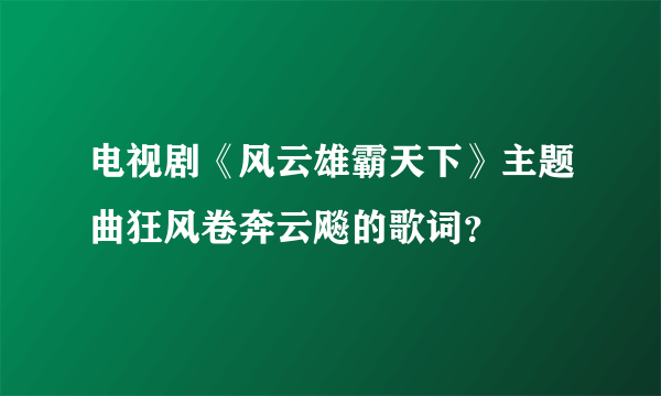 电视剧《风云雄霸天下》主题曲狂风卷奔云飚的歌词？