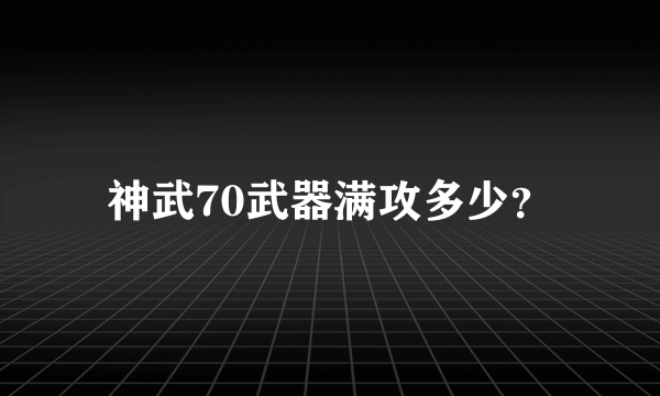 神武70武器满攻多少？