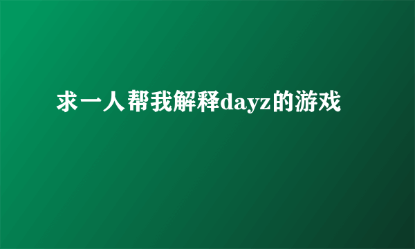 求一人帮我解释dayz的游戏