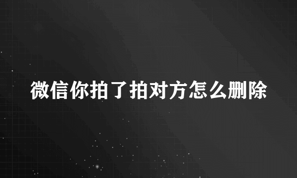 微信你拍了拍对方怎么删除