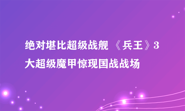 绝对堪比超级战舰 《兵王》3大超级魔甲惊现国战战场