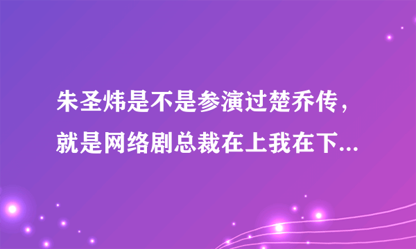 朱圣炜是不是参演过楚乔传，就是网络剧总裁在上我在下中那个时小念的扮演者。