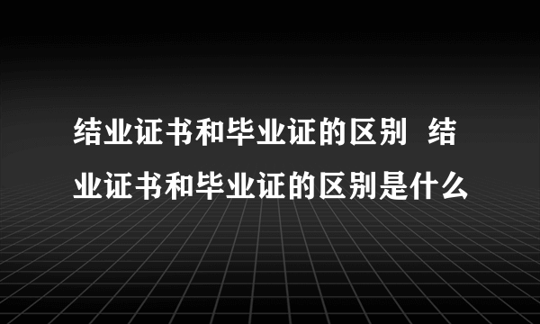 结业证书和毕业证的区别  结业证书和毕业证的区别是什么