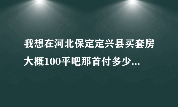 我想在河北保定定兴县买套房大概100平吧那首付多少百分之几？