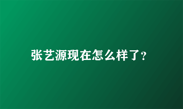 张艺源现在怎么样了？