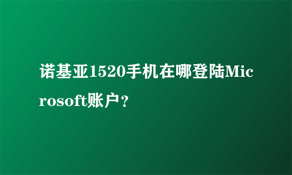 诺基亚1520手机在哪登陆Microsoft账户？