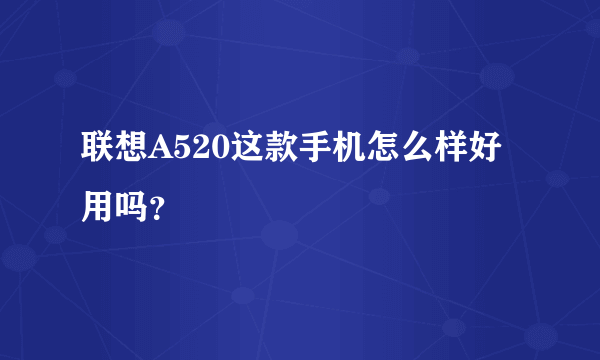 联想A520这款手机怎么样好用吗？