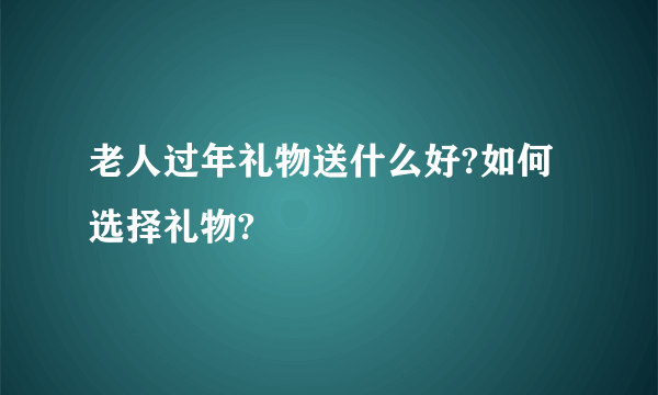 老人过年礼物送什么好?如何选择礼物?