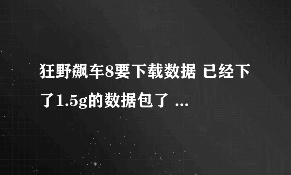 狂野飙车8要下载数据 已经下了1.5g的数据包了 红米note3