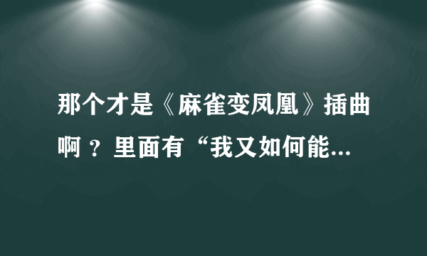 那个才是《麻雀变凤凰》插曲啊 ？里面有“我又如何能爱你”这句歌词