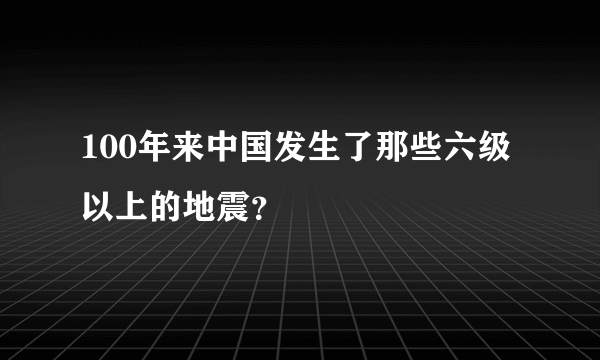 100年来中国发生了那些六级以上的地震？