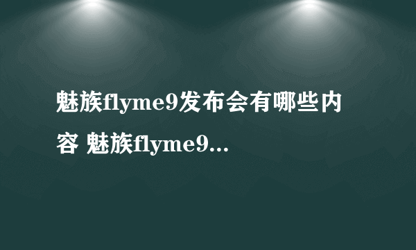 魅族flyme9发布会有哪些内容 魅族flyme9发布会内容汇总