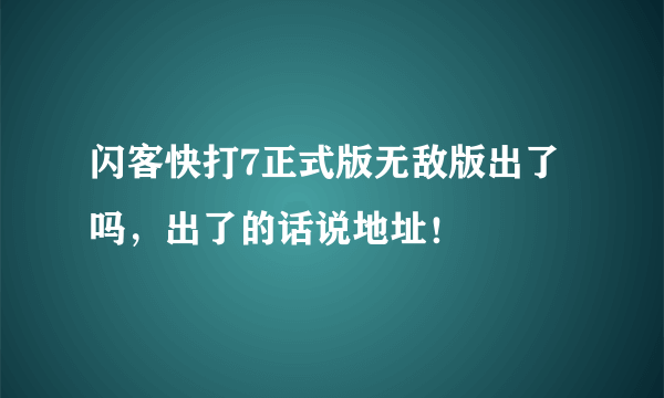 闪客快打7正式版无敌版出了吗，出了的话说地址！