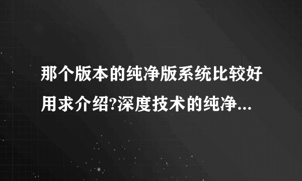 那个版本的纯净版系统比较好用求介绍?深度技术的纯净版好不好?