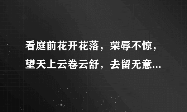 看庭前花开花落，荣辱不惊，望天上云卷云舒，去留无意.到底是什么意思？