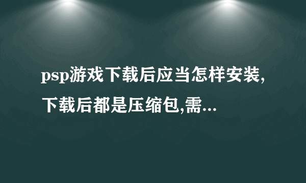 psp游戏下载后应当怎样安装,下载后都是压缩包,需要解压吗?听他们说放入什么文件夹里?