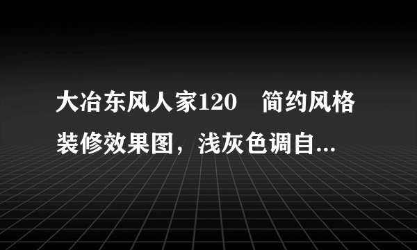 大冶东风人家120㎡简约风格装修效果图，浅灰色调自然系简约风，超唯美！