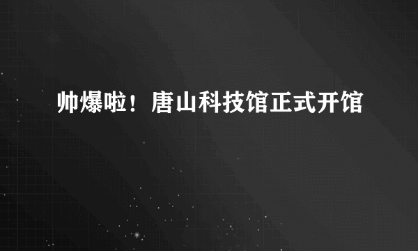 帅爆啦！唐山科技馆正式开馆