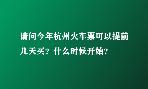 请问今年杭州火车票可以提前几天买？什么时候开始？