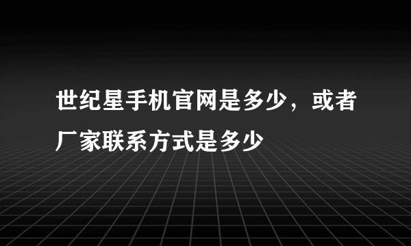 世纪星手机官网是多少，或者厂家联系方式是多少