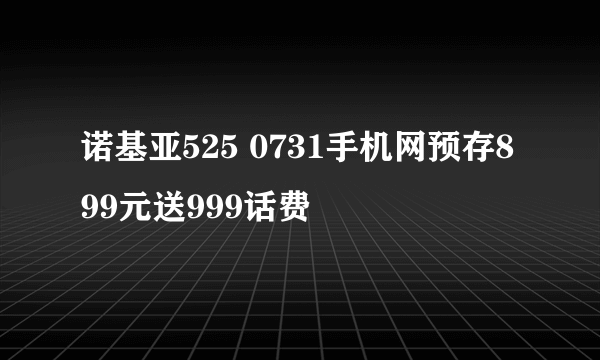 诺基亚525 0731手机网预存899元送999话费