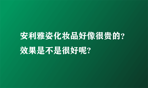 安利雅姿化妆品好像很贵的？效果是不是很好呢?