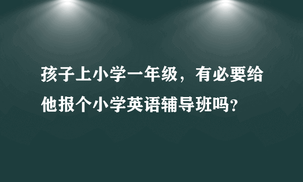 孩子上小学一年级，有必要给他报个小学英语辅导班吗？