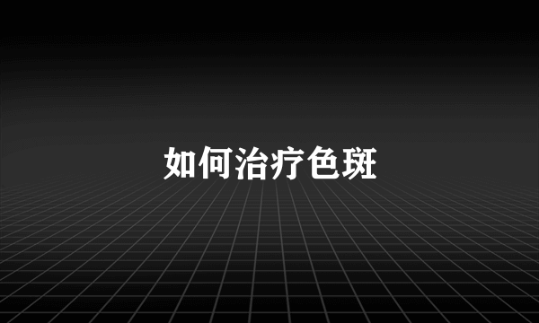 如何治疗色斑