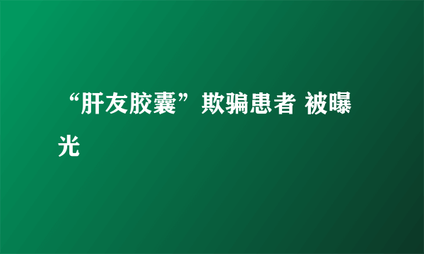 “肝友胶囊”欺骗患者 被曝光