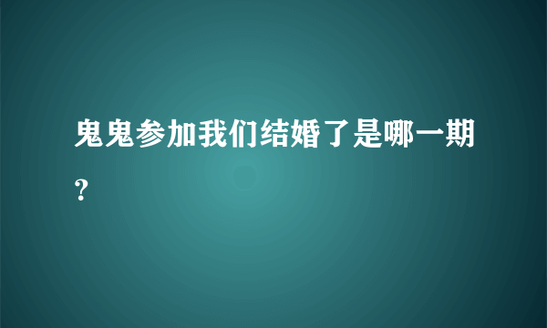 鬼鬼参加我们结婚了是哪一期？