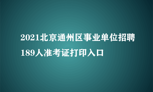 2021北京通州区事业单位招聘189人准考证打印入口