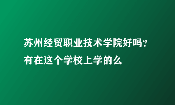 苏州经贸职业技术学院好吗？有在这个学校上学的么