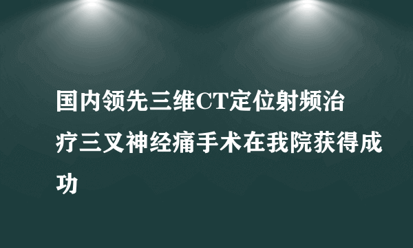 国内领先三维CT定位射频治疗三叉神经痛手术在我院获得成功