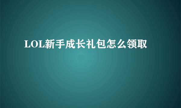 LOL新手成长礼包怎么领取