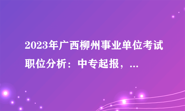 2023年广西柳州事业单位考试职位分析：中专起报，教育学类招录人数最多岗位多