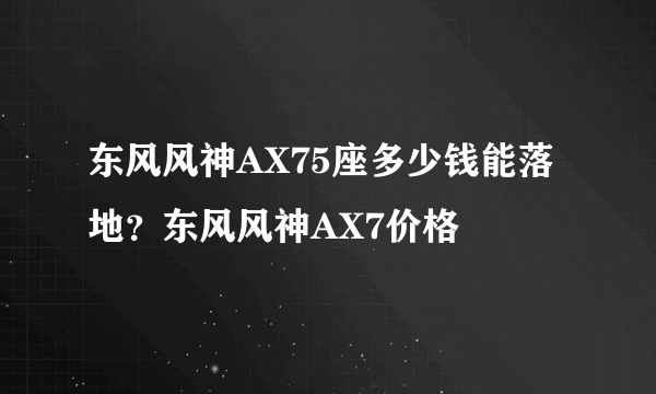 东风风神AX75座多少钱能落地？东风风神AX7价格