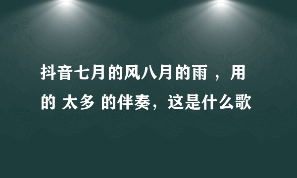 抖音七月的风八月的雨 ，用的 太多 的伴奏，这是什么歌