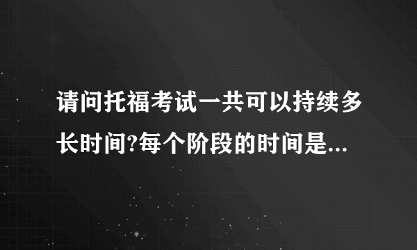 请问托福考试一共可以持续多长时间?每个阶段的时间是规定死的么?