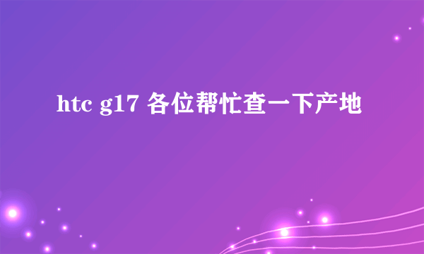 htc g17 各位帮忙查一下产地