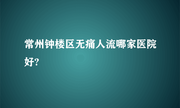 常州钟楼区无痛人流哪家医院好?