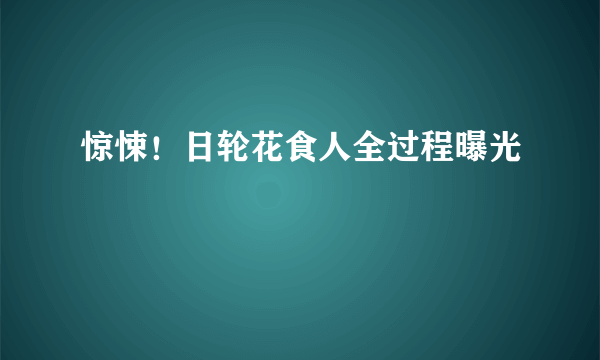 惊悚！日轮花食人全过程曝光