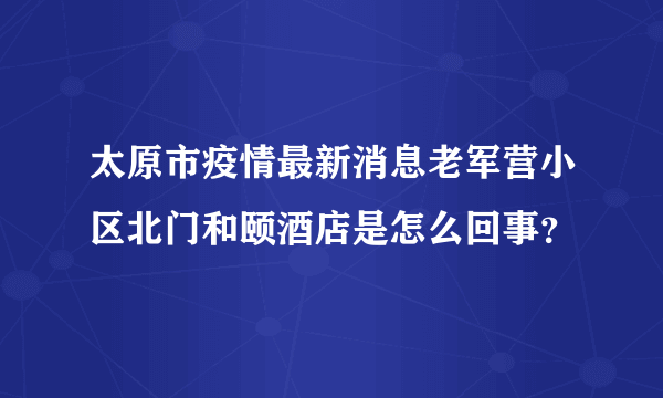 太原市疫情最新消息老军营小区北门和颐酒店是怎么回事？