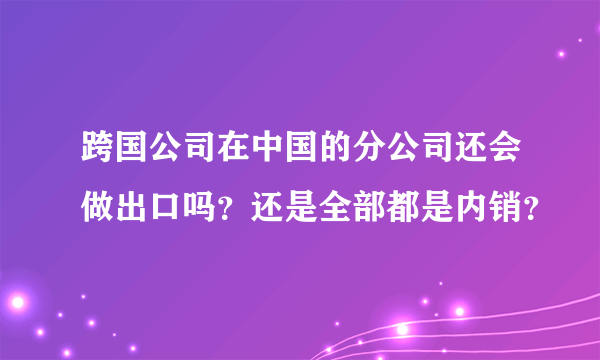 跨国公司在中国的分公司还会做出口吗？还是全部都是内销？