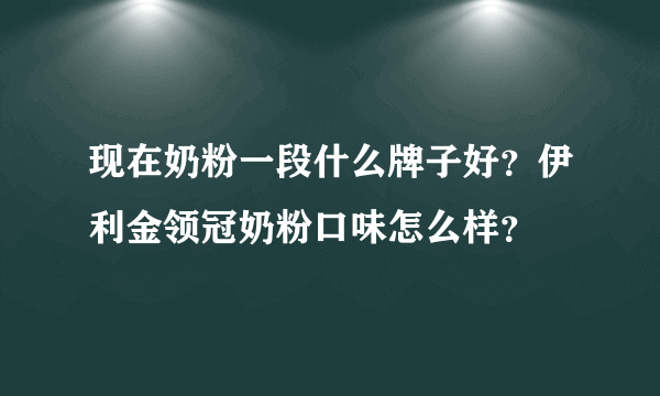 现在奶粉一段什么牌子好？伊利金领冠奶粉口味怎么样？