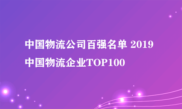 中国物流公司百强名单 2019中国物流企业TOP100