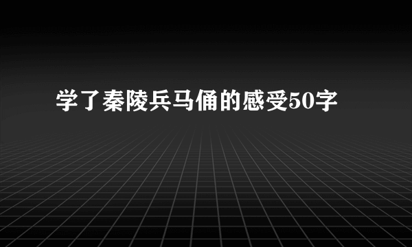 学了秦陵兵马俑的感受50字