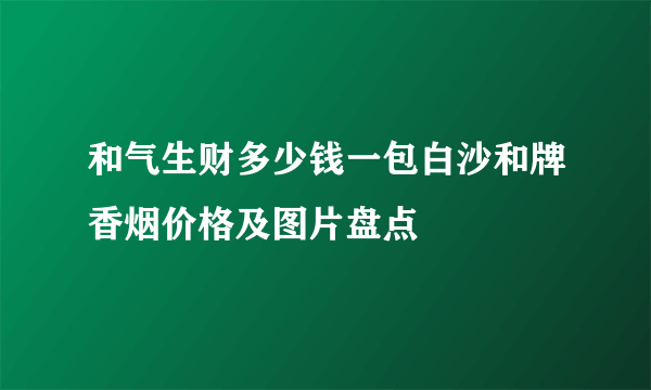 和气生财多少钱一包白沙和牌香烟价格及图片盘点