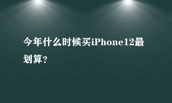 今年什么时候买iPhone12最划算？