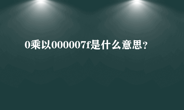 0乘以000007f是什么意思？