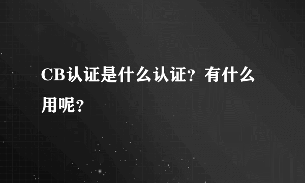 CB认证是什么认证？有什么用呢？